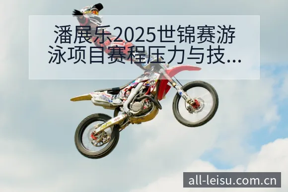 潘展乐2025世锦赛游泳项目赛程压力与技术风险观察 - 雷速官方网址