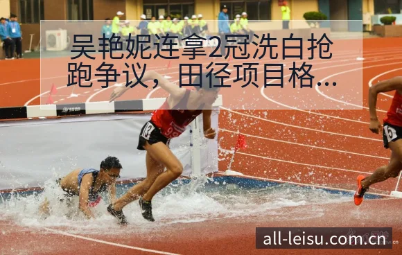 吴艳妮连拿2冠洗白抢跑争议,田径项目格局与主要对手观察 - 雷速官方网址