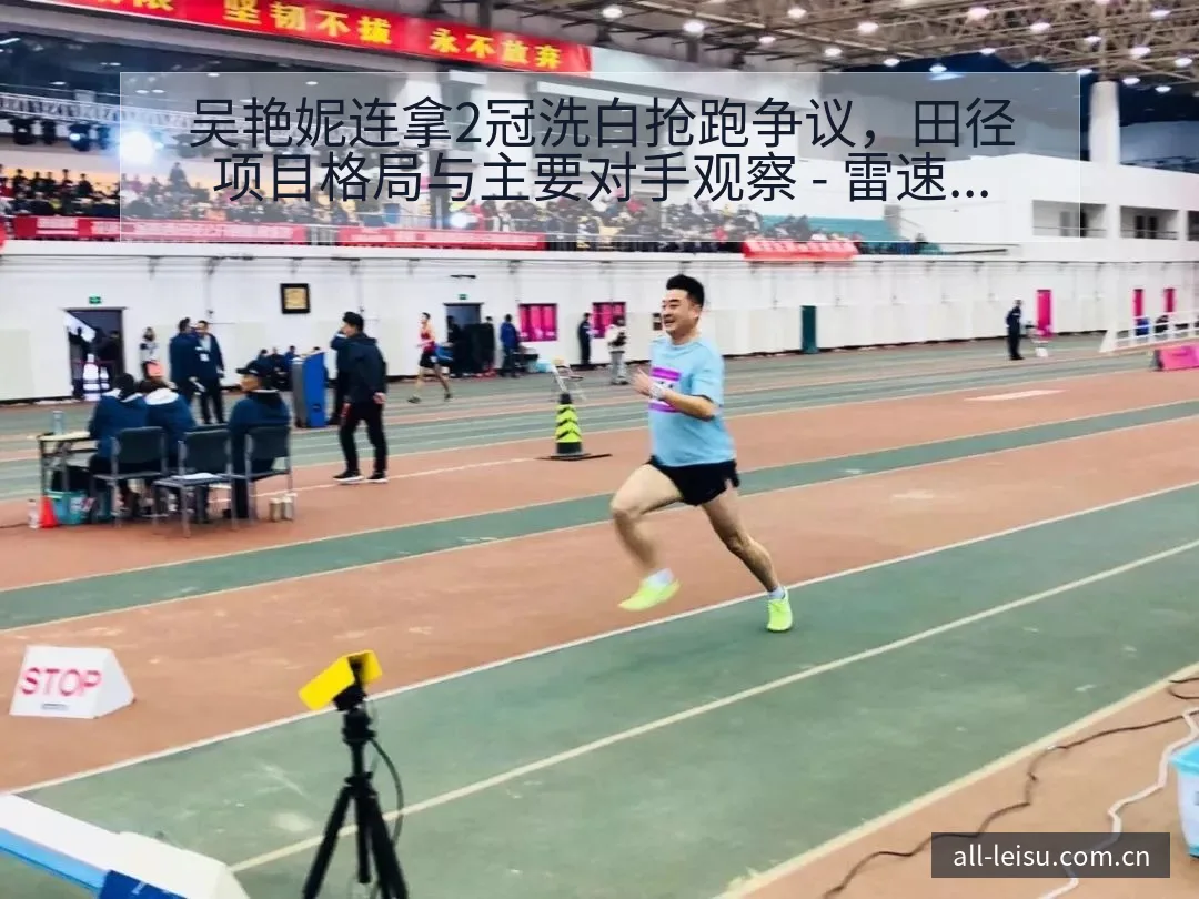 吴艳妮连拿2冠洗白抢跑争议，田径项目格局与主要对手观察 - 雷速官方网址